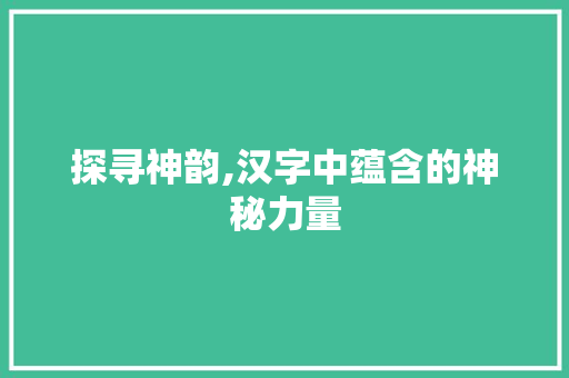 探寻神韵,汉字中蕴含的神秘力量
