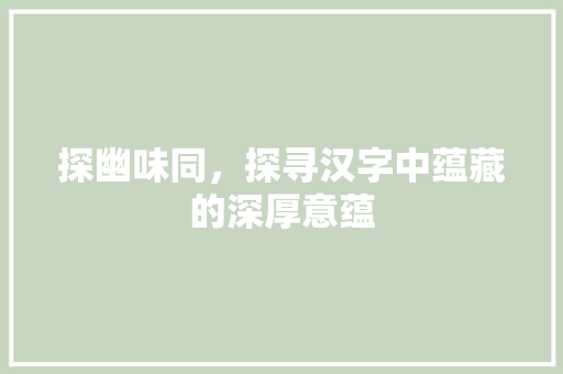 探幽味同，探寻汉字中蕴藏的深厚意蕴