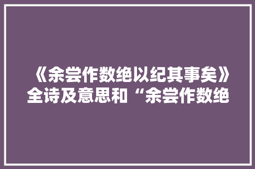 《余尝作数绝以纪其事矣》全诗及意思和“余尝作数绝以纪其事矣”的拼音注释