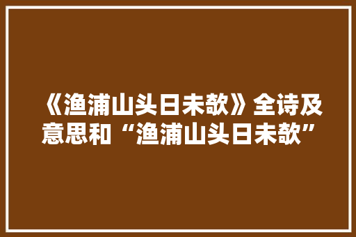 《渔浦山头日未欹》全诗及意思和“渔浦山头日未欹”的拼音注释