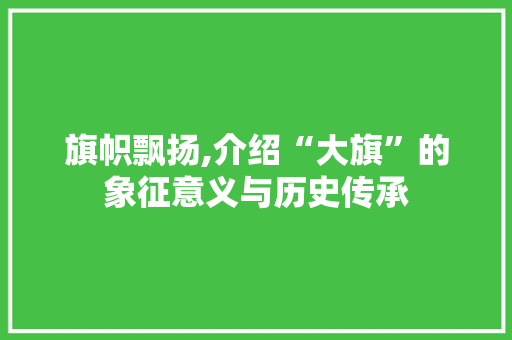 旗帜飘扬,介绍“大旗”的象征意义与历史传承