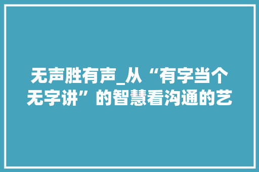 无声胜有声_从“有字当个无字讲”的智慧看沟通的艺术 社交媒体