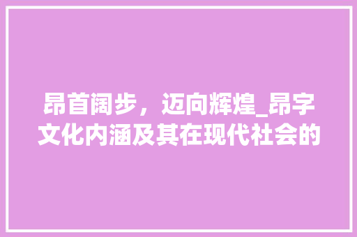 昂首阔步，迈向辉煌_昂字文化内涵及其在现代社会的价值体现
