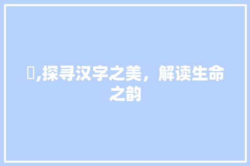 昍,探寻汉字之美，解读生命之韵