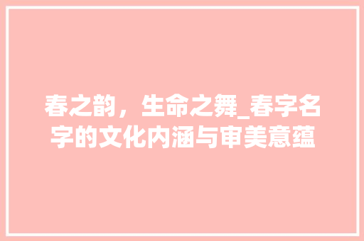 春之韵，生命之舞_春字名字的文化内涵与审美意蕴