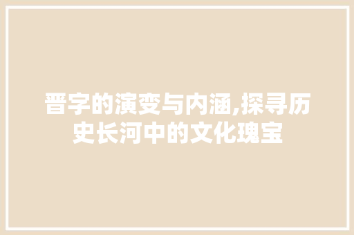 晋字的演变与内涵,探寻历史长河中的文化瑰宝 工作总结