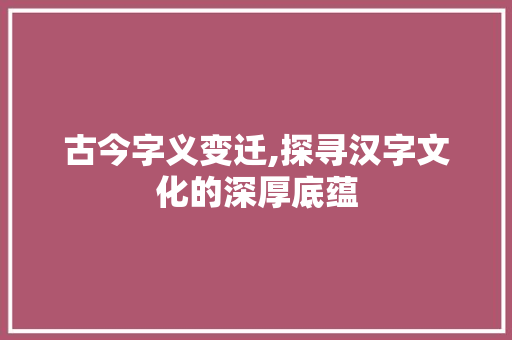 古今字义变迁,探寻汉字文化的深厚底蕴