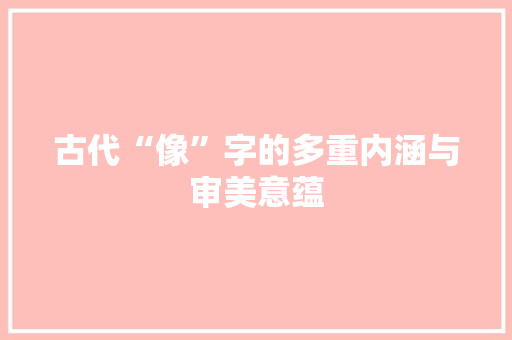 古代“像”字的多重内涵与审美意蕴