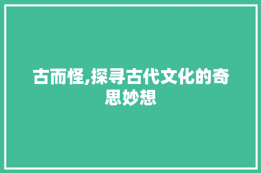 古而怪,探寻古代文化的奇思妙想