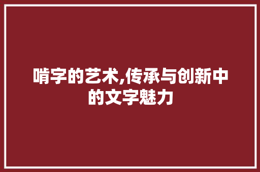 啃字的艺术,传承与创新中的文字魅力