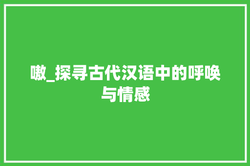 嗷_探寻古代汉语中的呼唤与情感