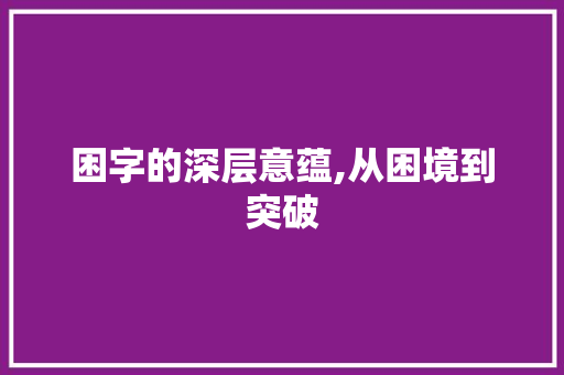 困字的深层意蕴,从困境到突破