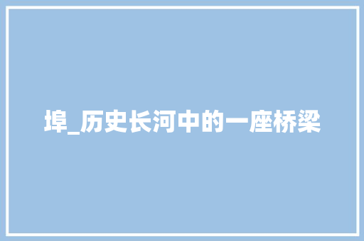 埠_历史长河中的一座桥梁