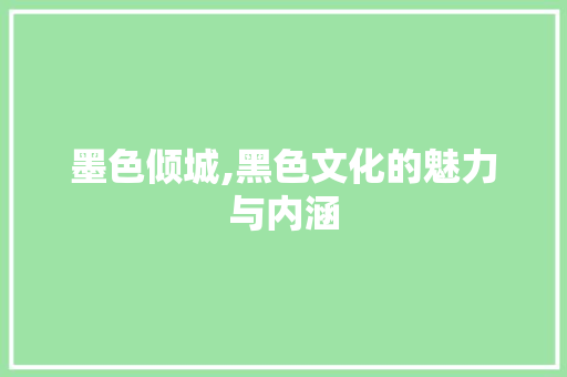 墨色倾城,黑色文化的魅力与内涵