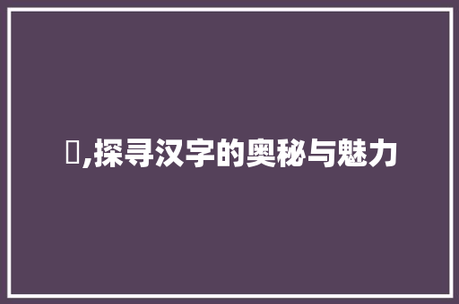 夞,探寻汉字的奥秘与魅力