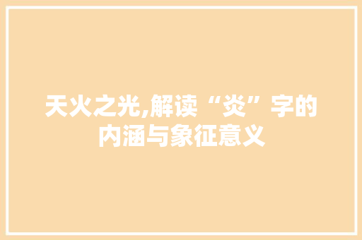 天火之光,解读“炎”字的内涵与象征意义