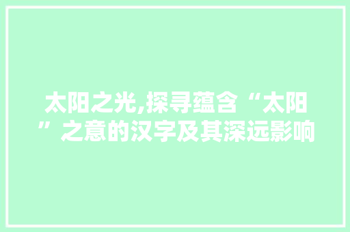 太阳之光,探寻蕴含“太阳”之意的汉字及其深远影响