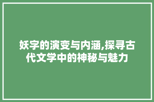 妖字的演变与内涵,探寻古代文学中的神秘与魅力