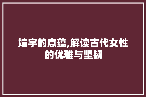 嫜字的意蕴,解读古代女性的优雅与坚韧