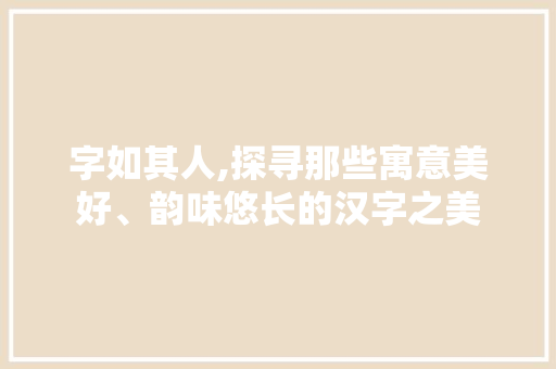字如其人,探寻那些寓意美好、韵味悠长的汉字之美