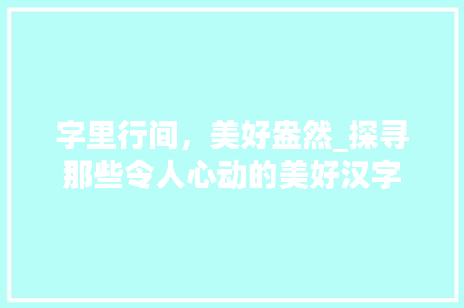 字里行间，美好盎然_探寻那些令人心动的美好汉字