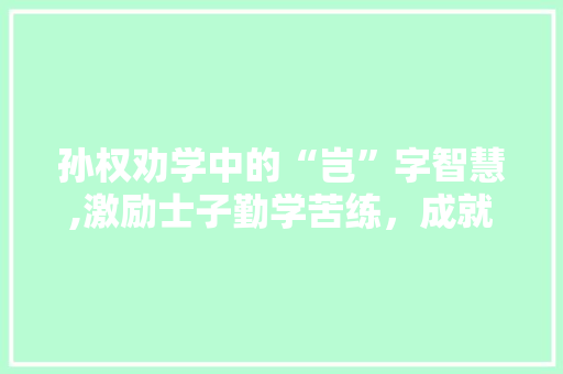 孙权劝学中的“岂”字智慧,激励士子勤学苦练，成就卓越人生