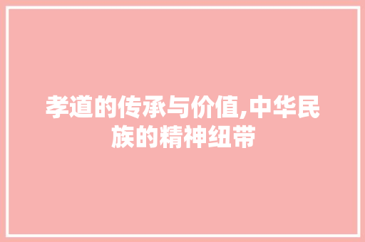 孝道的传承与价值,中华民族的精神纽带