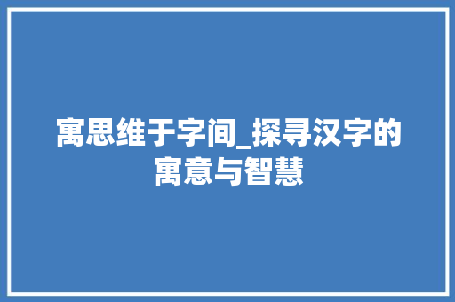 寓思维于字间_探寻汉字的寓意与智慧