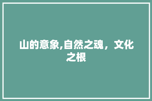 山的意象,自然之魂，文化之根