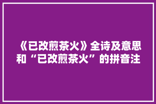 《已改煎茶火》全诗及意思和“已改煎茶火”的拼音注释