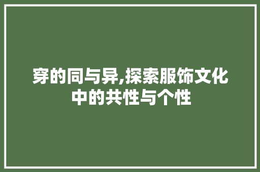 穿的同与异,探索服饰文化中的共性与个性 社交媒体