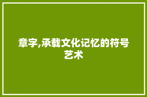 章字,承载文化记忆的符号艺术 应用文