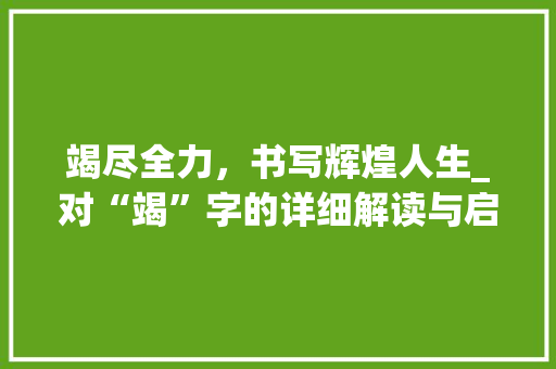 竭尽全力，书写辉煌人生_对“竭”字的详细解读与启示 诗词体裁