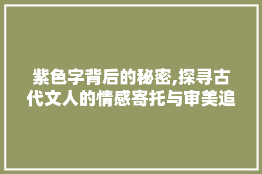 紫色字背后的秘密,探寻古代文人的情感寄托与审美追求