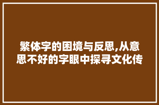 繁体字的困境与反思,从意思不好的字眼中探寻文化传承的路径