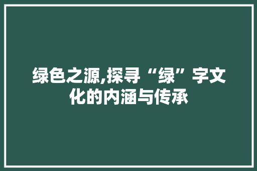 绿色之源,探寻“绿”字文化的内涵与传承