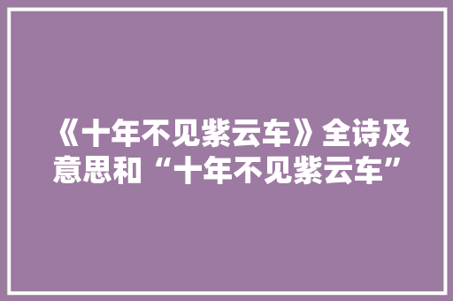 《十年不见紫云车》全诗及意思和“十年不见紫云车”的拼音注释