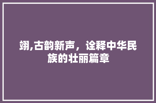 翊,古韵新声，诠释中华民族的壮丽篇章