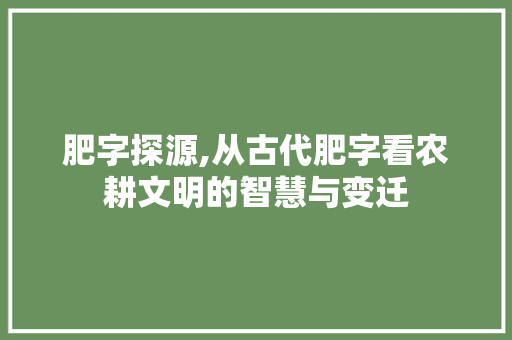 肥字探源,从古代肥字看农耕文明的智慧与变迁