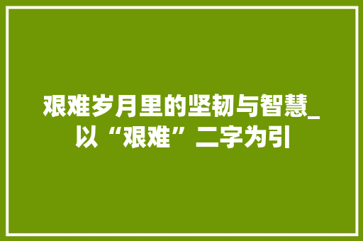 艰难岁月里的坚韧与智慧_以“艰难”二字为引