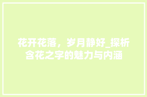 花开花落，岁月静好_探析含花之字的魅力与内涵 工作总结