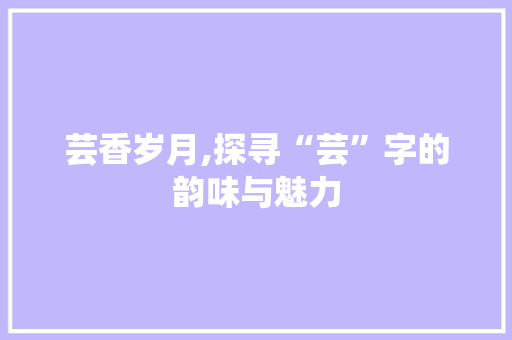 芸香岁月,探寻“芸”字的韵味与魅力