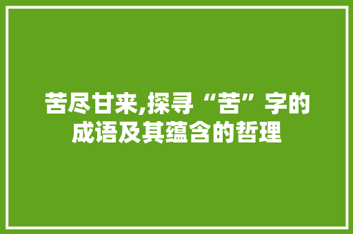 苦尽甘来,探寻“苦”字的成语及其蕴含的哲理