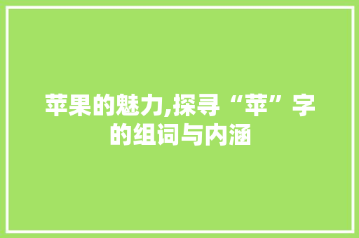 苹果的魅力,探寻“苹”字的组词与内涵