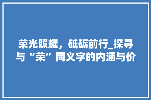 荣光照耀，砥砺前行_探寻与“荣”同义字的内涵与价值