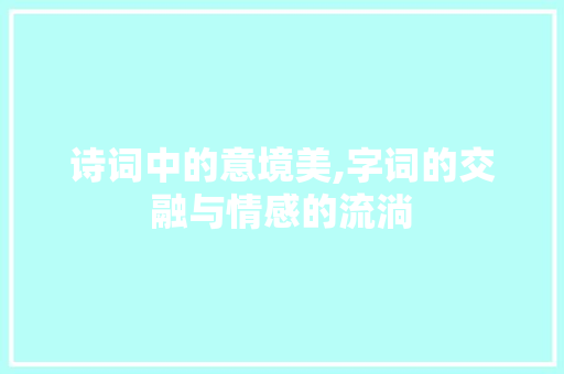 诗词中的意境美,字词的交融与情感的流淌 职场写作