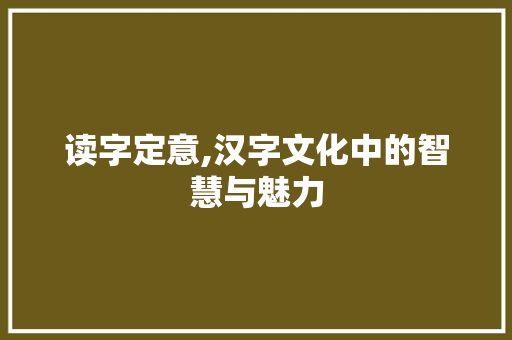 读字定意,汉字文化中的智慧与魅力