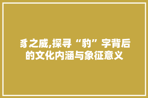 豸之威,探寻“豹”字背后的文化内涵与象征意义