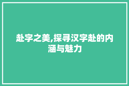赴字之美,探寻汉字赴的内涵与魅力