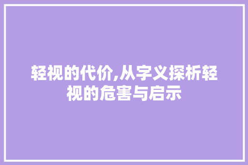 轻视的代价,从字义探析轻视的危害与启示